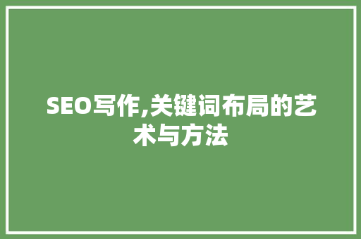 SEO写作,关键词布局的艺术与方法