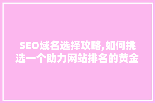 SEO域名选择攻略,如何挑选一个助力网站排名的黄金域名