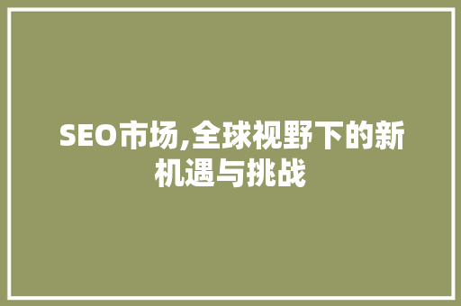 SEO市场,全球视野下的新机遇与挑战