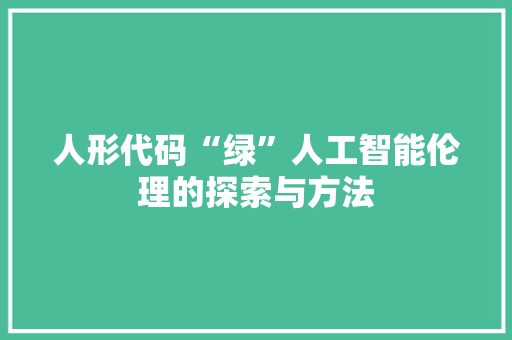人形代码“绿”人工智能伦理的探索与方法