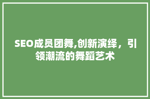 SEO成员团舞,创新演绎，引领潮流的舞蹈艺术