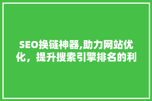 SEO换链神器,助力网站优化，提升搜索引擎排名的利器