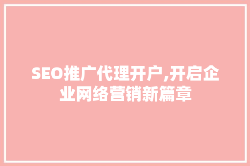 SEO推广代理开户,开启企业网络营销新篇章