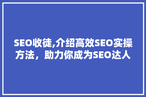 SEO收徒,介绍高效SEO实操方法，助力你成为SEO达人！