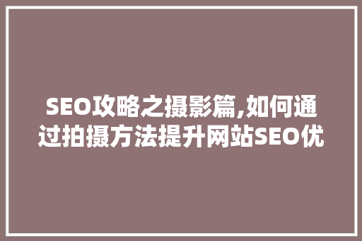 SEO攻略之摄影篇,如何通过拍摄方法提升网站SEO优化效果