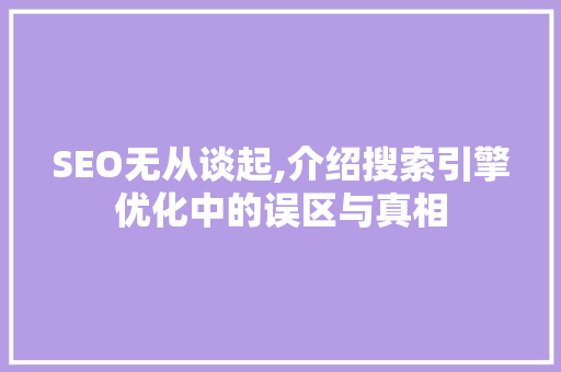 SEO无从谈起,介绍搜索引擎优化中的误区与真相