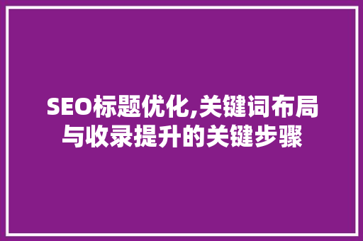 SEO标题优化,关键词布局与收录提升的关键步骤