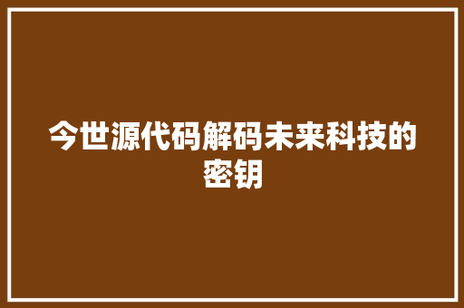今世源代码解码未来科技的密钥