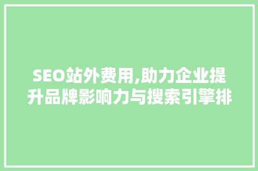 SEO站外费用,助力企业提升品牌影响力与搜索引擎排名的秘密武器