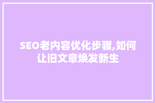 SEO老内容优化步骤,如何让旧文章焕发新生