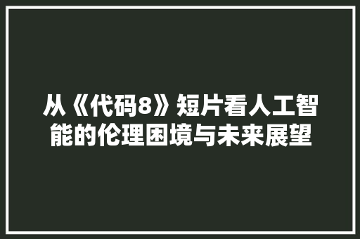 从《代码8》短片看人工智能的伦理困境与未来展望
