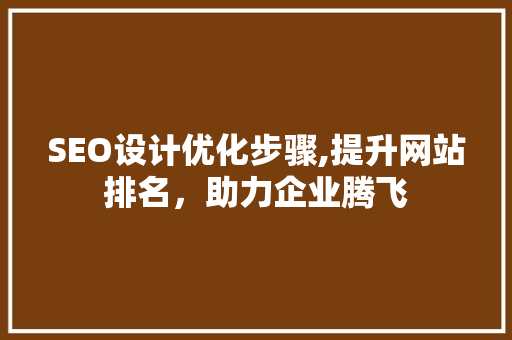 SEO设计优化步骤,提升网站排名，助力企业腾飞