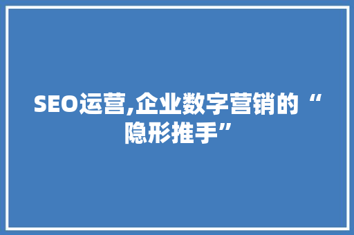 SEO运营,企业数字营销的“隐形推手”