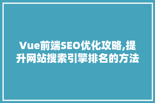 Vue前端SEO优化攻略,提升网站搜索引擎排名的方法