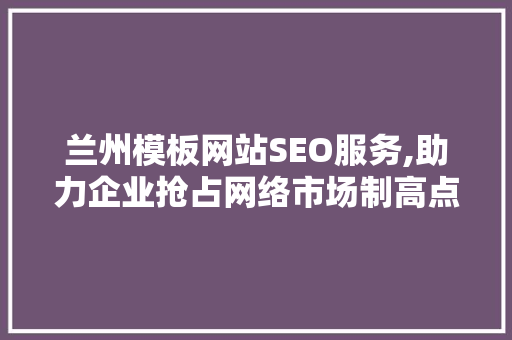 兰州模板网站SEO服务,助力企业抢占网络市场制高点