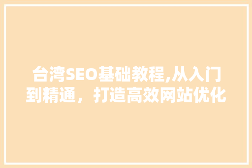 台湾SEO基础教程,从入门到精通，打造高效网站优化步骤