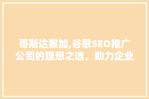 哥斯达黎加,谷歌SEO推广公司的理想之选，助力企业国际化发展