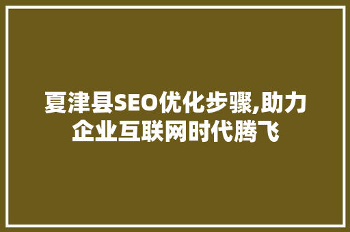 夏津县SEO优化步骤,助力企业互联网时代腾飞