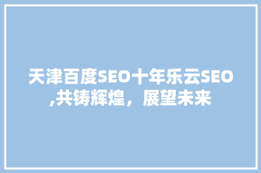 天津百度SEO十年乐云SEO,共铸辉煌，展望未来