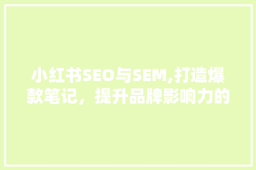 小红书SEO与SEM,打造爆款笔记，提升品牌影响力的双剑合璧