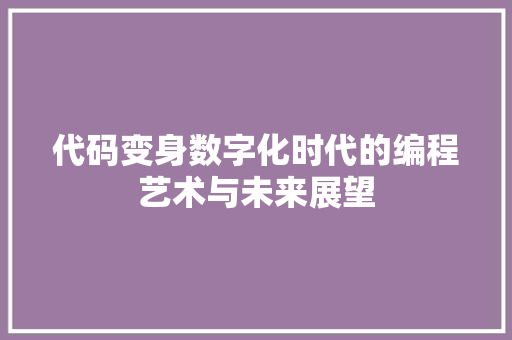 代码变身数字化时代的编程艺术与未来展望