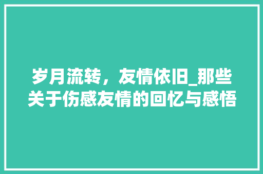 岁月流转，友情依旧_那些关于伤感友情的回忆与感悟