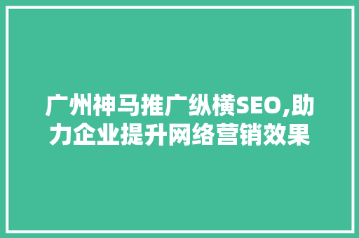 广州神马推广纵横SEO,助力企业提升网络营销效果