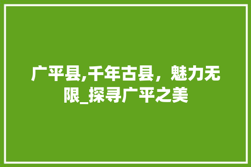 广平县,千年古县，魅力无限_探寻广平之美