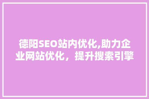 德阳SEO站内优化,助力企业网站优化，提升搜索引擎排名