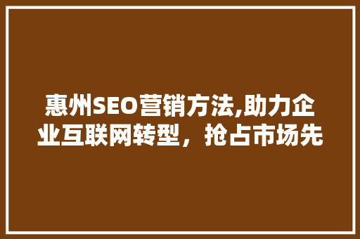 惠州SEO营销方法,助力企业互联网转型，抢占市场先机