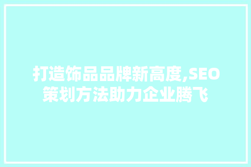 打造饰品品牌新高度,SEO策划方法助力企业腾飞