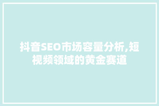 抖音SEO市场容量分析,短视频领域的黄金赛道
