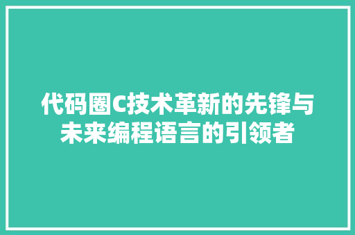 代码圈C技术革新的先锋与未来编程语言的引领者