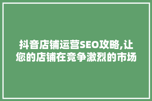 抖音店铺运营SEO攻略,让您的店铺在竞争激烈的市场中脱颖而出
