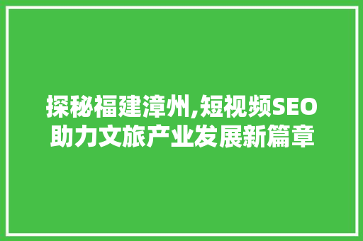 探秘福建漳州,短视频SEO助力文旅产业发展新篇章