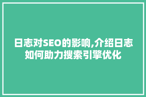 日志对SEO的影响,介绍日志如何助力搜索引擎优化