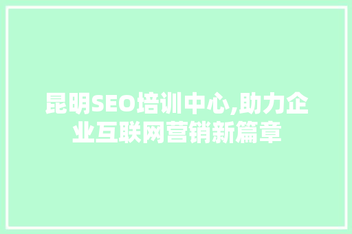 昆明SEO培训中心,助力企业互联网营销新篇章