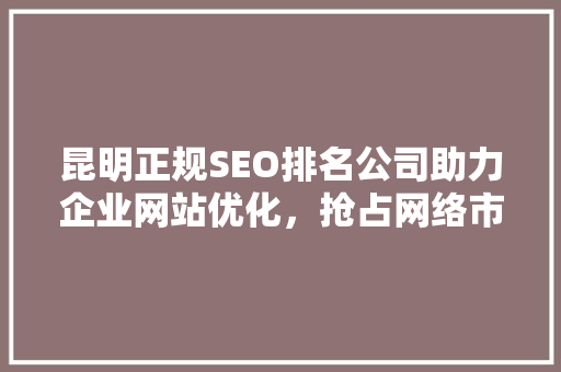 昆明正规SEO排名公司助力企业网站优化，抢占网络市场先机