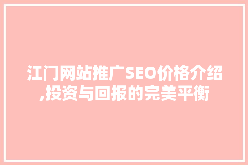 江门网站推广SEO价格介绍,投资与回报的完美平衡