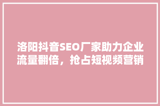 洛阳抖音SEO厂家助力企业流量翻倍，抢占短视频营销风口