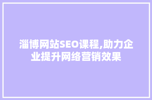 淄博网站SEO课程,助力企业提升网络营销效果