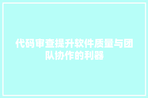 代码审查提升软件质量与团队协作的利器