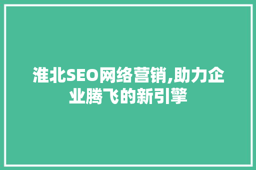 淮北SEO网络营销,助力企业腾飞的新引擎