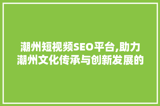 潮州短视频SEO平台,助力潮州文化传承与创新发展的新引擎