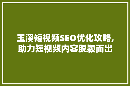 玉溪短视频SEO优化攻略,助力短视频内容脱颖而出