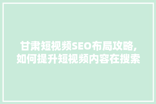 甘肃短视频SEO布局攻略,如何提升短视频内容在搜索引擎中的排名