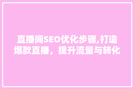直播间SEO优化步骤,打造爆款直播，提升流量与转化率