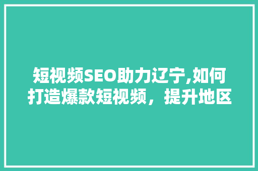 短视频SEO助力辽宁,如何打造爆款短视频，提升地区影响力