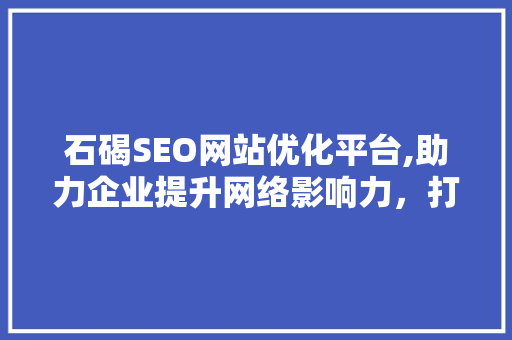 石碣SEO网站优化平台,助力企业提升网络影响力，打造在线品牌新高度