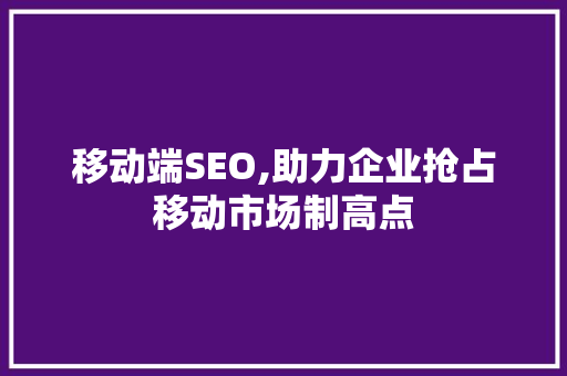 移动端SEO,助力企业抢占移动市场制高点